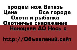 продам нож Витязь › Цена ­ 3 600 - Все города Охота и рыбалка » Охотничье снаряжение   . Ненецкий АО,Несь с.